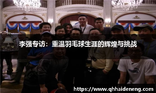 李强专访：重温羽毛球生涯的辉煌与挑战