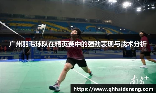 广州羽毛球队在精英赛中的强劲表现与战术分析
