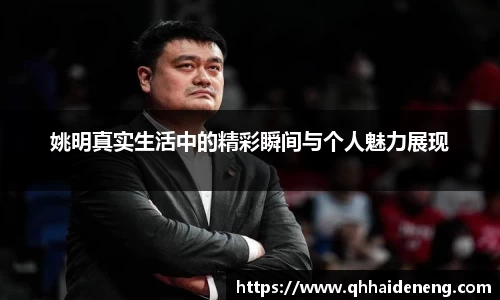 姚明真实生活中的精彩瞬间与个人魅力展现