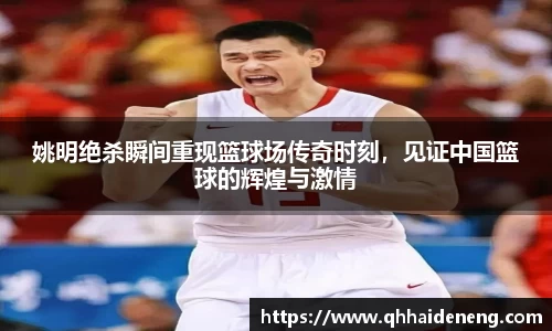 姚明绝杀瞬间重现篮球场传奇时刻，见证中国篮球的辉煌与激情