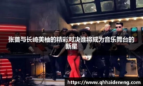张蔷与长崎美柚的精彩对决谁将成为音乐舞台的新星