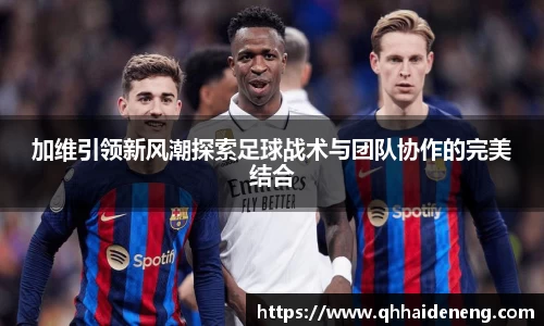 加维引领新风潮探索足球战术与团队协作的完美结合
