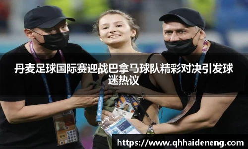 丹麦足球国际赛迎战巴拿马球队精彩对决引发球迷热议