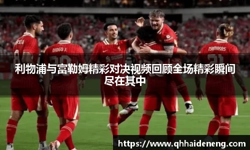 利物浦与富勒姆精彩对决视频回顾全场精彩瞬间尽在其中