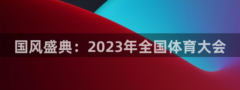 球客岛：国风盛典：2023年全国体育大会