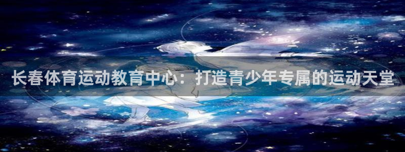 球客岛：长春体育运动教育中心：打造青少年专属的运动天堂